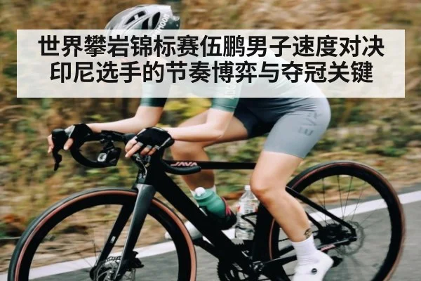 世界攀岩锦标赛伍鹏男子速度对决印尼选手的节奏博弈与夺冠关键
