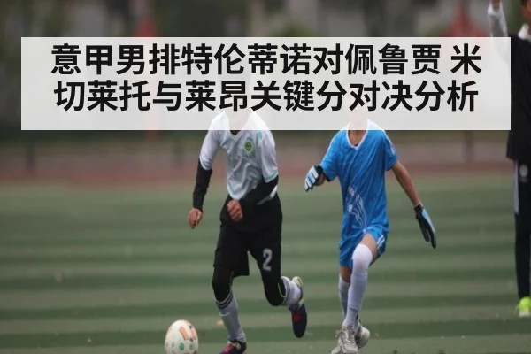 意甲男排特伦蒂诺对佩鲁贾 米切莱托与莱昂关键分对决分析