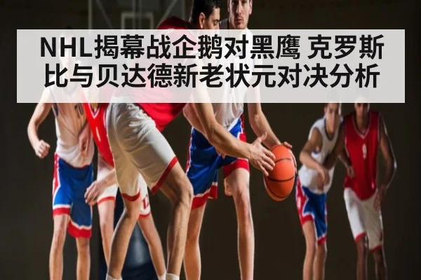 NHL揭幕战企鹅对黑鹰 克罗斯比与贝达德新老状元对决分析