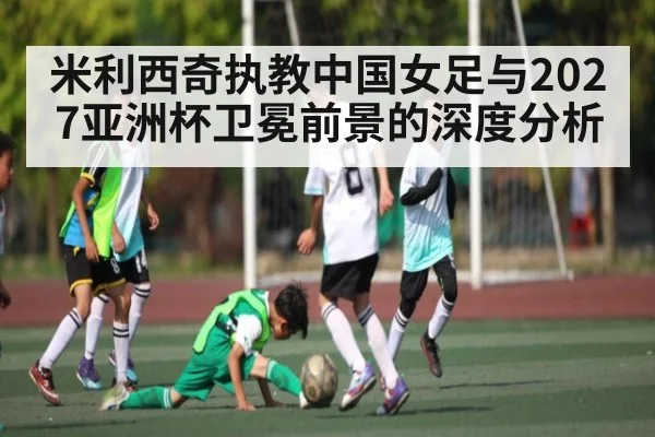 米利西奇执教中国女足与2027亚洲杯卫冕前景的深度分析