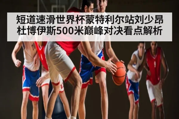 短道速滑世界杯蒙特利尔站刘少昂杜博伊斯500米巅峰对决看点解析