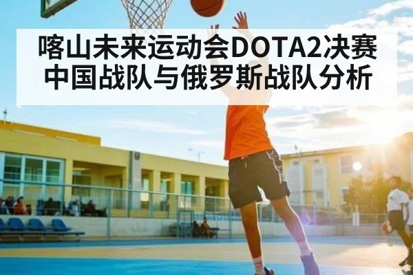 喀山未来运动会DOTA2决赛中国战队与俄罗斯战队分析